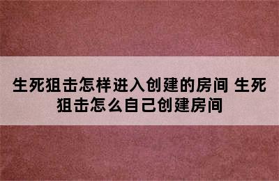 生死狙击怎样进入创建的房间 生死狙击怎么自己创建房间